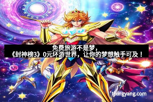 免费旅游不是梦，《封神榜3》0元环游世界，让你的梦想触手可及！