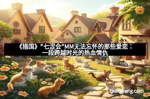 《猎国》“七涩会”MM无法忘怀的那些爱恋：一段跨越时光的热血情仇